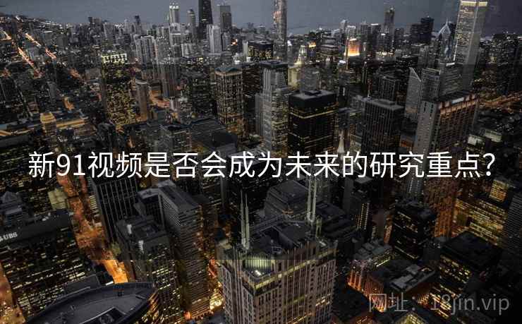 新91视频是否会成为未来的研究重点？