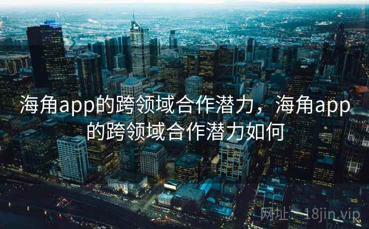 海角app的跨领域合作潜力，海角app的跨领域合作潜力如何