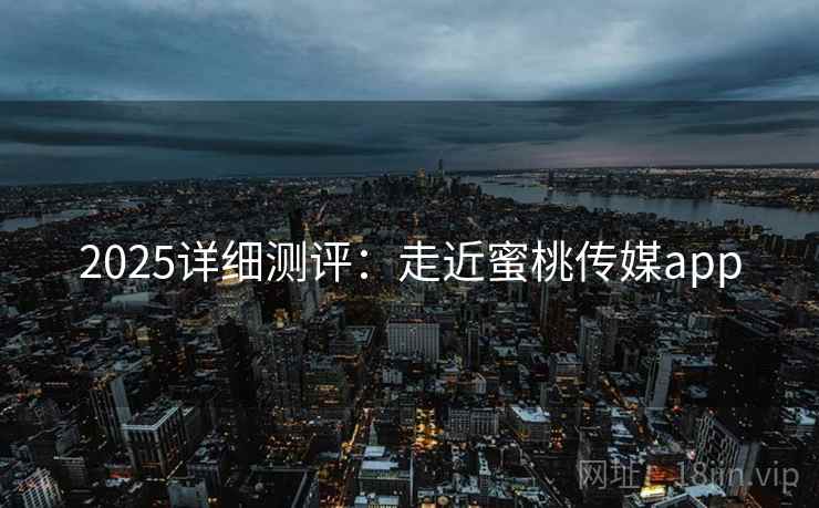 2025详细测评：走近蜜桃传媒app