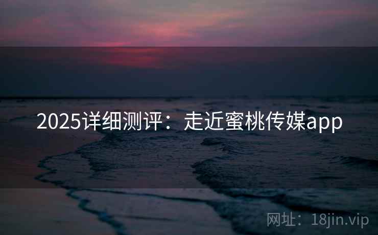 2025详细测评：走近蜜桃传媒app