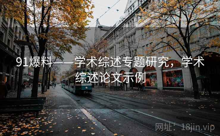 91爆料——学术综述专题研究，学术综述论文示例
