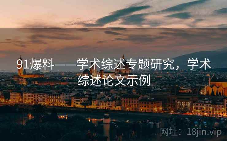 91爆料——学术综述专题研究，学术综述论文示例