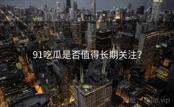 91吃瓜是否值得长期关注？