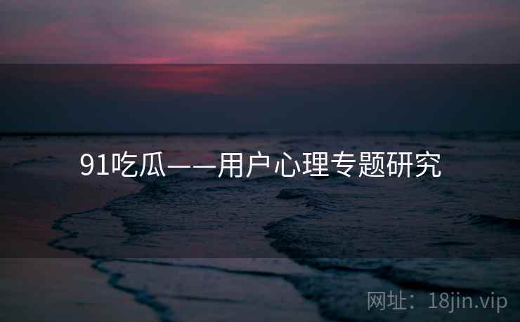 91吃瓜——用户心理专题研究