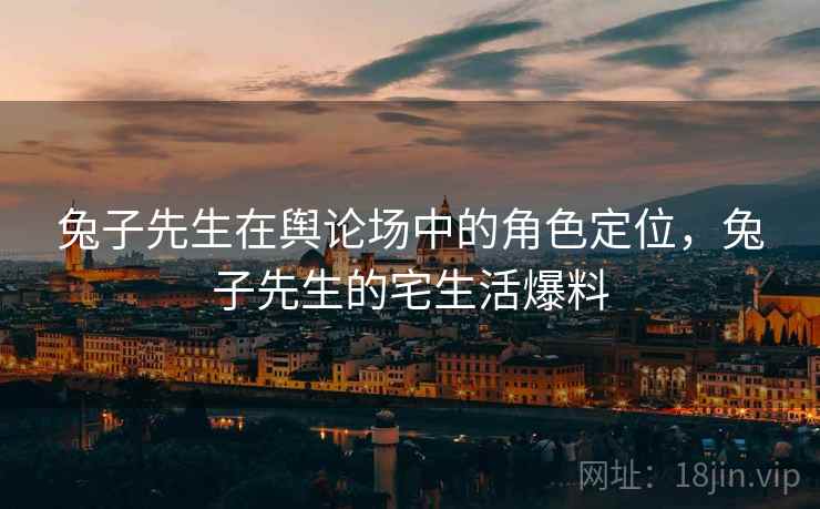 兔子先生在舆论场中的角色定位，兔子先生的宅生活爆料