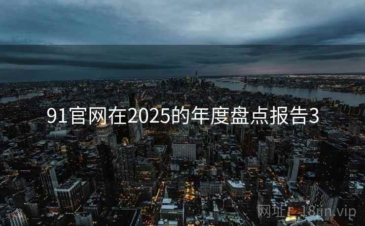 91官网在2025的年度盘点报告3