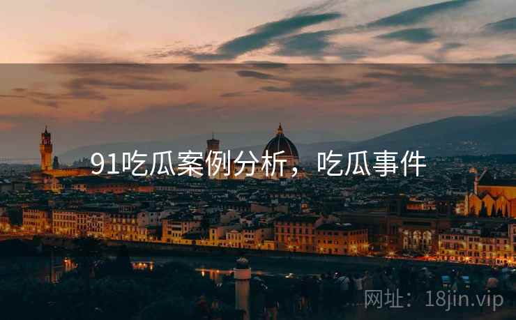 91吃瓜案例分析，吃瓜事件