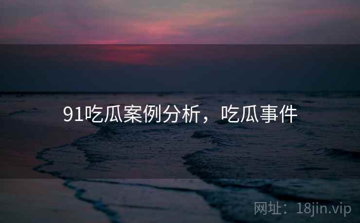 91吃瓜案例分析，吃瓜事件