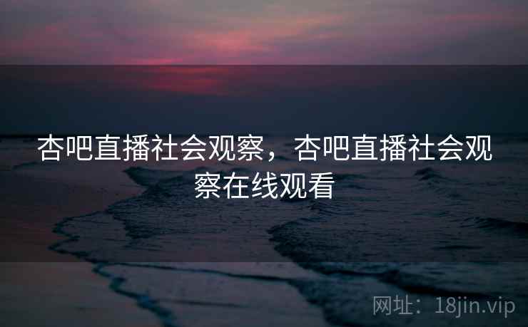 杏吧直播社会观察，杏吧直播社会观察在线观看