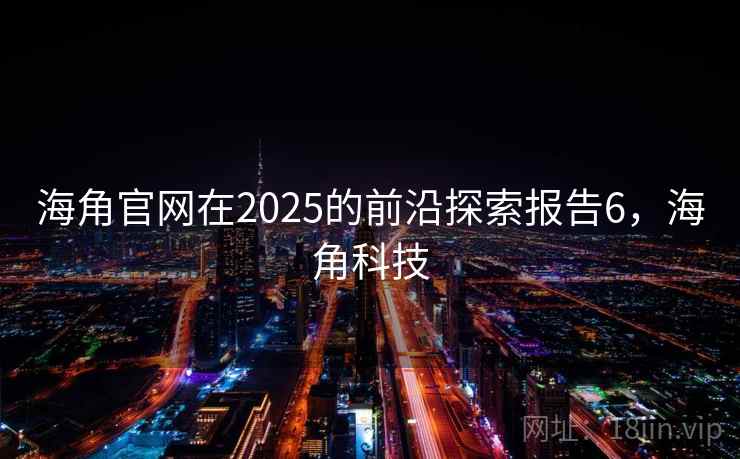 海角官网在2025的前沿探索报告6，海角科技