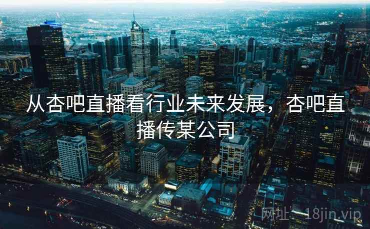 从杏吧直播看行业未来发展,杏吧直播传某公司 从杏吧直播看行业未来发展,杏吧直播传某公司