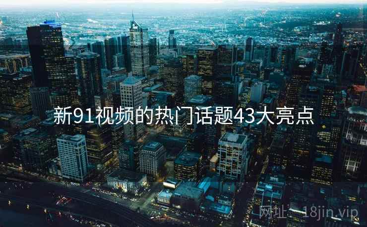 新91视频的热门话题43大亮点 新91视频的热门话题43大亮点