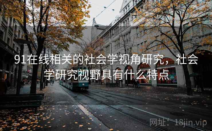91在线相关的社会学视角研究,社会学研究视野具有什么特点 91在线相关的社会学视角研究,社会学研究视野具有什么特点