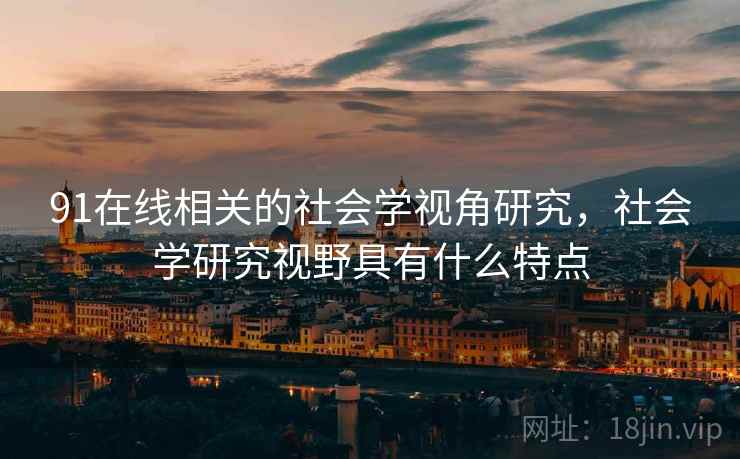 91在线相关的社会学视角研究,社会学研究视野具有什么特点 91在线相关的社会学视角研究,社会学研究视野具有什么特点