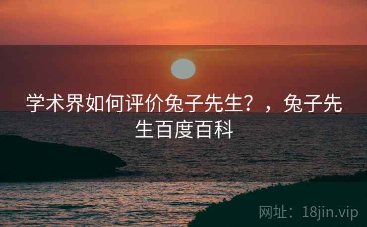 学术界如何评价兔子先生?,兔子先生百度百科 学术界如何评价兔子先生?,兔子先生百度百科