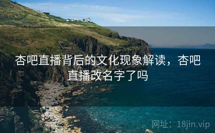 杏吧直播背后的文化现象解读，杏吧直播改名字了吗