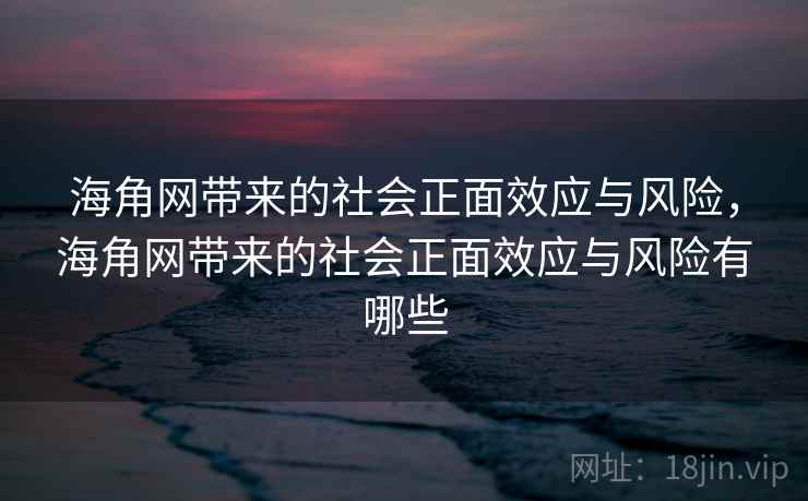 海角网带来的社会正面效应与风险,海角网带来的社会正面效应与风险有哪些 海角网带来的社会正面效应与风险,海角网带来的社会正面效应与风险有哪些