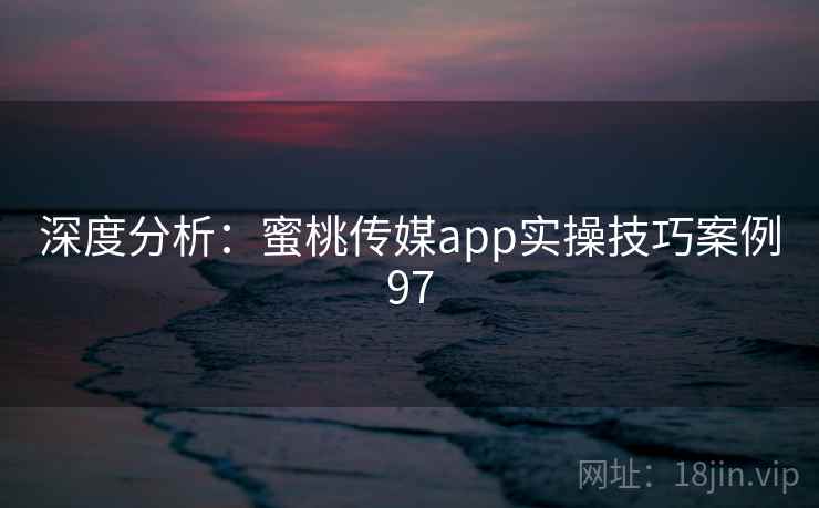深度分析：蜜桃传媒app实操技巧案例97