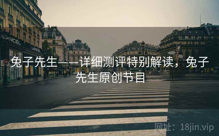 兔子先生——详细测评特别解读,兔子先生原创节目 兔子先生——详细测评特别解读,兔子先生原创节目