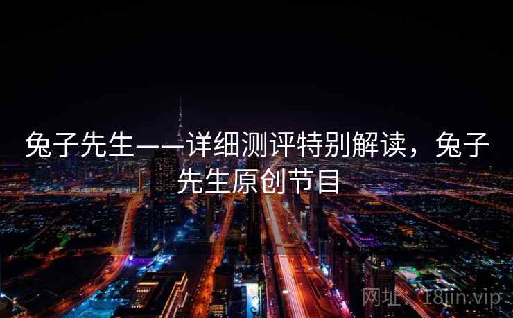 兔子先生——详细测评特别解读,兔子先生原创节目 兔子先生——详细测评特别解读,兔子先生原创节目