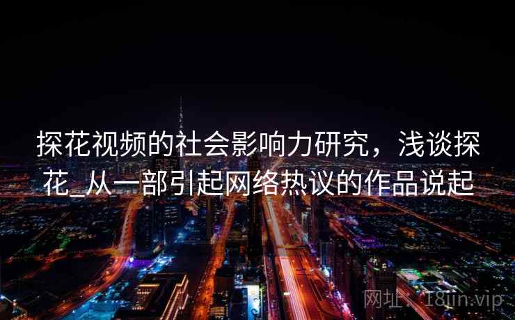 探花视频的社会影响力研究，浅谈探花_从一部引起网络热议的作品说起