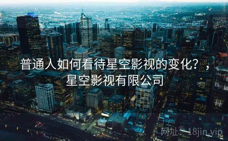 普通人如何看待星空影视的变化？，星空影视有限公司