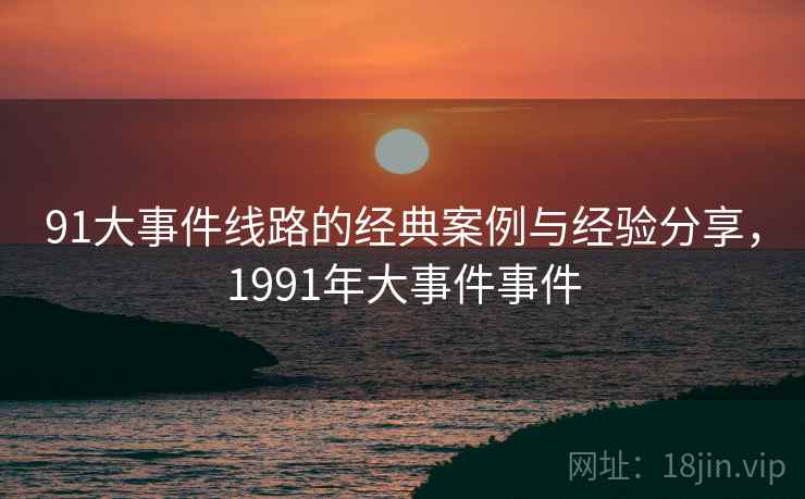 91大事件线路的经典案例与经验分享,1991年大事件事件 91大事件线路的经典案例与经验分享,1991年大事件事件