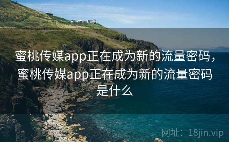 蜜桃传媒app正在成为新的流量密码,蜜桃传媒app正在成为新的流量密码是什么 蜜桃传媒app正在成为新的流量密码,蜜桃传媒app正在成为新的流量密码是什么