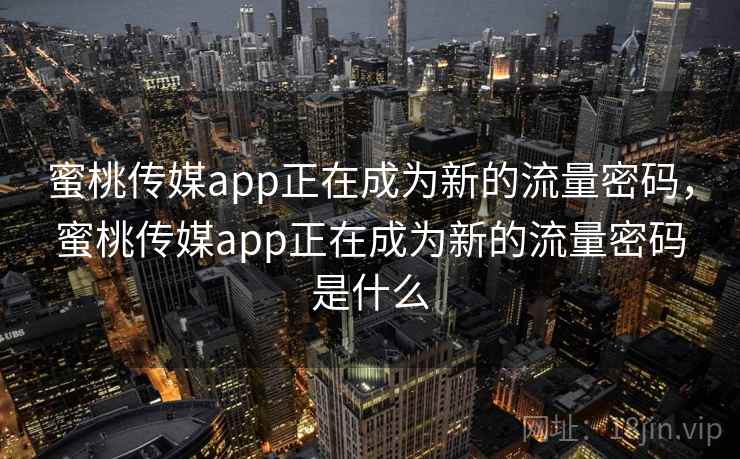 蜜桃传媒app正在成为新的流量密码,蜜桃传媒app正在成为新的流量密码是什么 蜜桃传媒app正在成为新的流量密码,蜜桃传媒app正在成为新的流量密码是什么