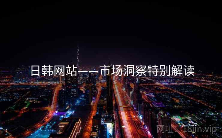 日韩网站——市场洞察特别解读 日韩网站——市场洞察特别解读