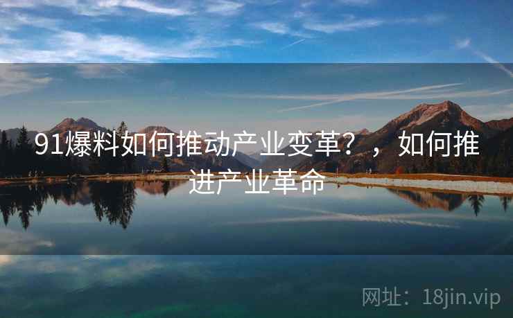 91爆料如何推动产业变革?,如何推进产业革命 91爆料如何推动产业变革?,如何推进产业革命