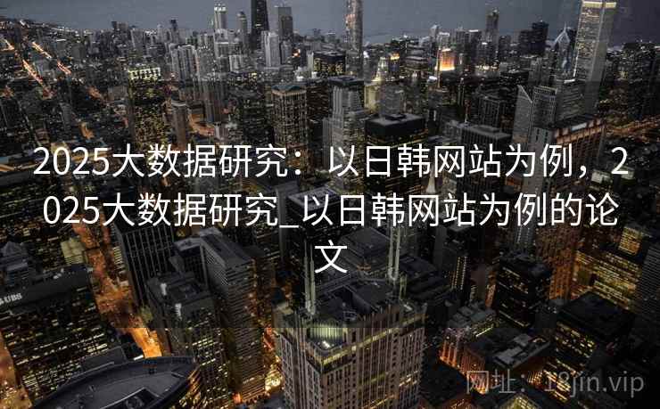 2025大数据研究：以日韩网站为例，2025大数据研究_以日韩网站为例的论文