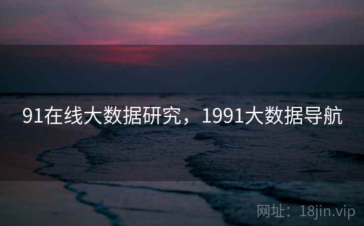 91在线大数据研究,1991大数据导航 91在线大数据研究,1991大数据导航