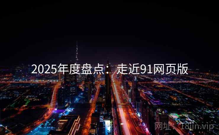 2025年度盘点:走近91网页版 2025年度盘点:走近91网页版