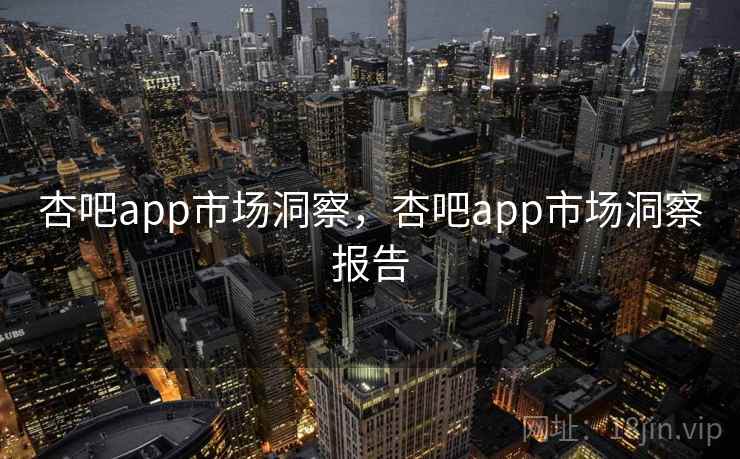 杏吧app市场洞察，杏吧app市场洞察报告