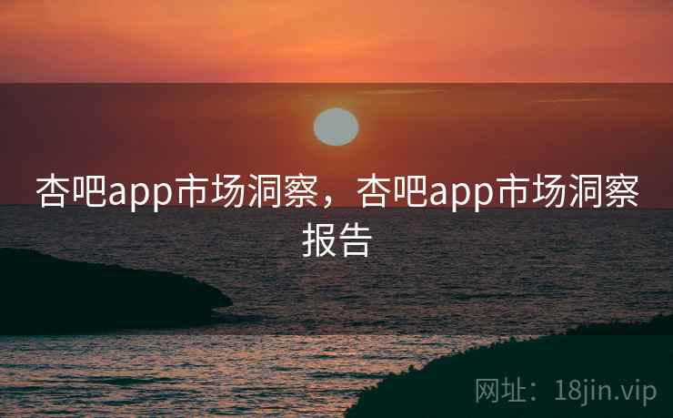 杏吧app市场洞察，杏吧app市场洞察报告