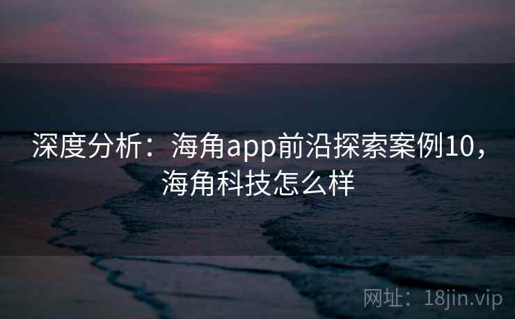 深度分析:海角app前沿探索案例10,海角科技怎么样 深度分析:海角app前沿探索案例10,海角科技怎么样