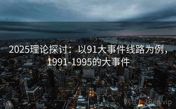 2025理论探讨:以91大事件线路为例,1991-1995的大事件 2025理论探讨:以91大事件线路为例,1991-1995的大事件